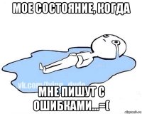 мое состояние, когда мне пишут с ошибками...=(