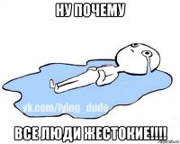 ну почему все люди жестокие!!!!