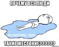 почему все люди такие жестокие??????