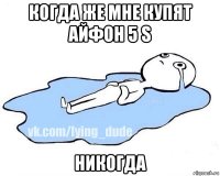 когда же мне купят айфон 5 s никогда