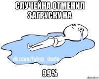 случейна отменил загруску на 99%