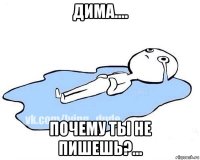 дима.... почему ты не пишешь?...