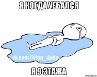 я когда уебался я 9 этажа