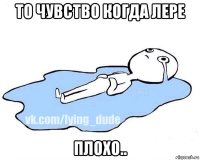 то чувство когда лере плохо..