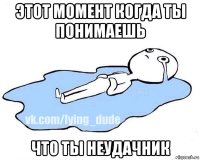 этот момент когда ты понимаешь что ты неудачник