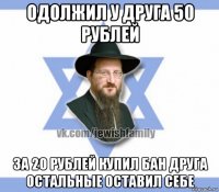 одолжил у друга 50 рублей за 20 рублей купил бан друга остальные оставил себе