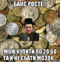 бакс росте... мож купити по 20 60 та й не єбати мозок...