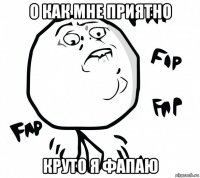 о как мне приятно круто я фапаю