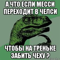 а что если месси переходит в челси чтобы на треньке забить чеху ?