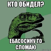 кто обидел? ебасосину то сломаю