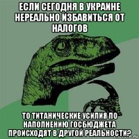 если сегодня в украине нереально избавиться от налогов то титанические усилия по наполнению госбюджета происходят в другой реальности?