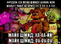 фредди: где майк шмид? бонни: иди жопу!!! чика: не орите аа-а-аа-а-а-аа! майк шмид: ха-аа-йй! майк шмид: оу-оу-оу!