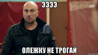 ээээ олежку не трогай