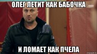 олег летит как бабочка и ломает как пчела
