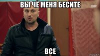 вы чё меня бесите все
