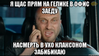 я щас прям на гелике в офис заеду насмерть в ухо клаксоном забибикаю