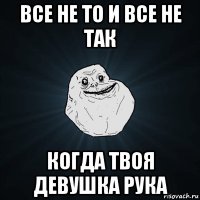 все не то и все не так когда твоя девушка рука