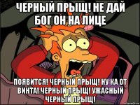 черный прыщ! не дай бог он на лице появится! черный прыщ! ну ка от винта! черный прыщ! ужасный черный прыщ!