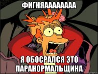 фигняаааааааа я обосрался это паранормальщина