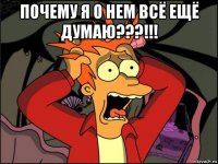 почему я о нем всё ещё думаю???!!! 