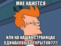 мне кажется или на наших страницах одинаковые открытки???