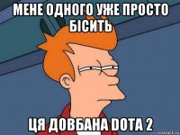 мене одного уже просто бісить ця довбана dota 2