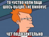 то чуство коли паца шось обіцяє і не виконує чет подозрительно