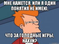 мне кажется, или я один понятия не имею, что за голодные игры, нахуй?