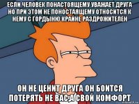 если человек понастоящему уважает друга но при этом не поностаящему относится к нему с гордыню крайне раздрожителен он не ценит друга он боится потерять не вас,а свой комфорт