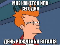 мне кажется или сегодня день рожденья віталія