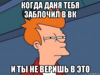 когда даня тебя заблочил в вк и ты не веришь в это