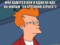 мне кажется или я один не иду на фильм "50 оттенков серого"? 