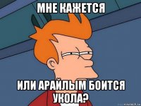 мне кажется или арайлым боится укола?