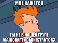 мне кажется ты не в нашей групе maincraft administrator?