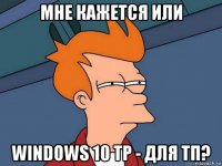 мне кажется или windows 10 tp - для тп?