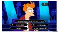 сколько будет (3+(8*9)-36):23269 незнаю незнаю wtf? иди домой!