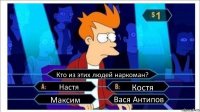 Кто из этих людей наркоман? Настя Костя Максим Вася Антипов