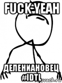 fuck yeah делениановец #idtl