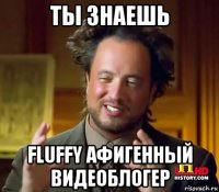 ты знаешь fluffy афигенный видеоблогер