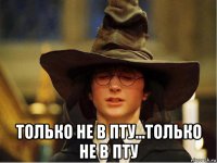  только не в пту...только не в пту