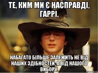 те, ким ми є насправді, гаррі, набагато більше залежить не від наших здібностей, а від нашого вибору.