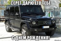 серег дарю его тебе с днем рождения!
