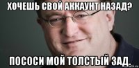 хочешь свой аккаунт назад? пососи мой толстый зад.