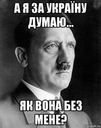 а я за україну думаю... як вона без мене?