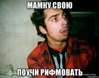 мамку свою поучи рифмовать