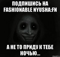 подпишись на fashionable nyusha:fn а не то приду к тебе ночью...