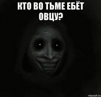 кто во тьме ебёт овцу? 