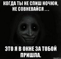 когда ты не спиш ночюи, не совневайся . . . это я в окне за тобой пришла.