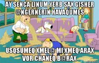 ay senca linum yerb sax gisher @ngernerin havaqumes usqsumeq xmel@ mi xmeq arax vor chaneq b@rax