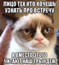 лицо тех кто хочешь узнать про встречу а вместо этого читают наш трындеж